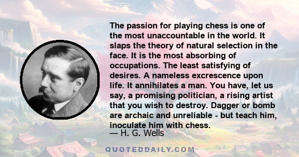 The passion for playing chess is one of the most unaccountable in the world. It slaps the theory of natural selection in the face. It is the most absorbing of occupations. The least satisfying of desires. A nameless