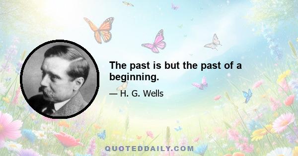 The past is but the past of a beginning.