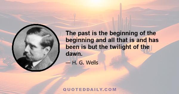 The past is the beginning of the beginning and all that is and has been is but the twilight of the dawn.