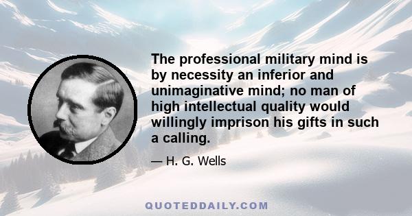 The professional military mind is by necessity an inferior and unimaginative mind; no man of high intellectual quality would willingly imprison his gifts in such a calling.