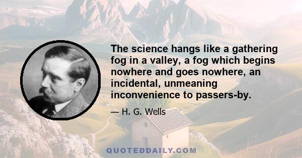 The science hangs like a gathering fog in a valley, a fog which begins nowhere and goes nowhere, an incidental, unmeaning inconvenience to passers-by.