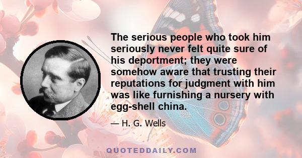 The serious people who took him seriously never felt quite sure of his deportment; they were somehow aware that trusting their reputations for judgment with him was like furnishing a nursery with egg-shell china.