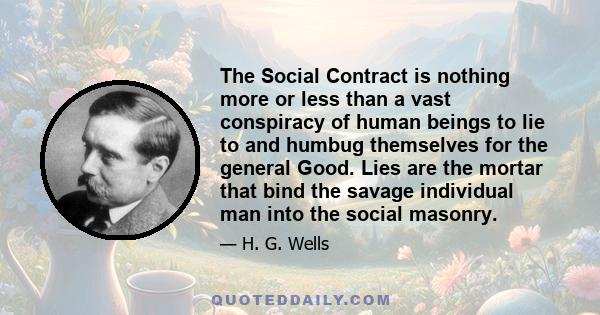 The Social Contract is nothing more or less than a vast conspiracy of human beings to lie to and humbug themselves for the general Good. Lies are the mortar that bind the savage individual man into the social masonry.