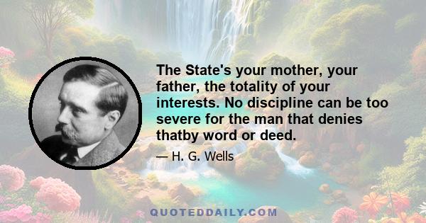 The State's your mother, your father, the totality of your interests. No discipline can be too severe for the man that denies thatby word or deed.