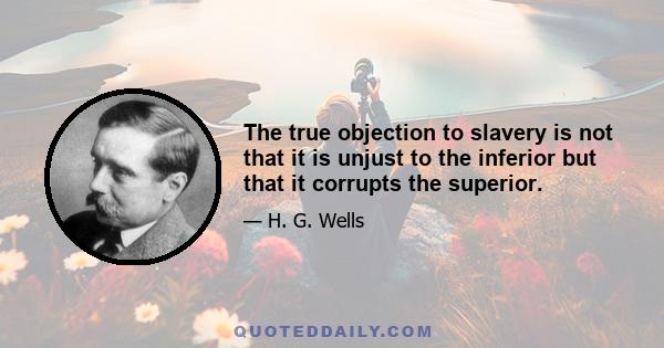 The true objection to slavery is not that it is unjust to the inferior but that it corrupts the superior.