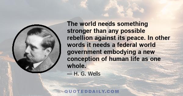 The world needs something stronger than any possible rebellion against its peace. In other words it needs a federal world government embodying a new conception of human life as one whole.