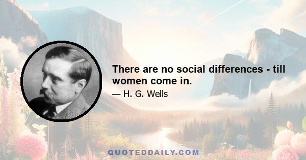 There are no social differences - till women come in.