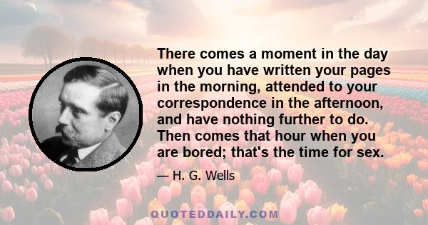 There comes a moment in the day when you have written your pages in the morning, attended to your correspondence in the afternoon, and have nothing further to do. Then comes that hour when you are bored; that's the time 