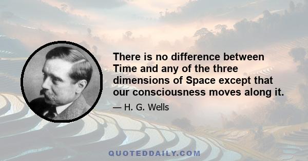 There is no difference between Time and any of the three dimensions of Space except that our consciousness moves along it.