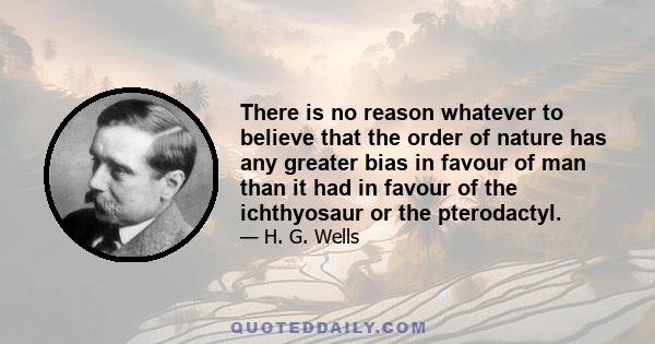 There is no reason whatever to believe that the order of nature has any greater bias in favour of man than it had in favour of the ichthyosaur or the pterodactyl.