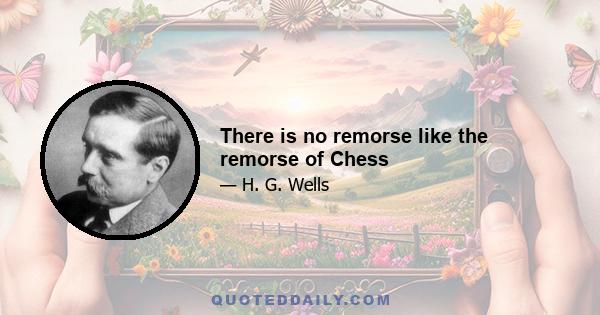 There is no remorse like the remorse of Chess