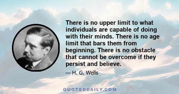 There is no upper limit to what individuals are capable of doing with their minds. There is no age limit that bars them from beginning. There is no obstacle that cannot be overcome if they persist and believe.