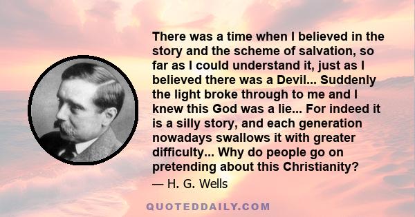 There was a time when I believed in the story and the scheme of salvation, so far as I could understand it, just as I believed there was a Devil... Suddenly the light broke through to me and I knew this God was a lie... 