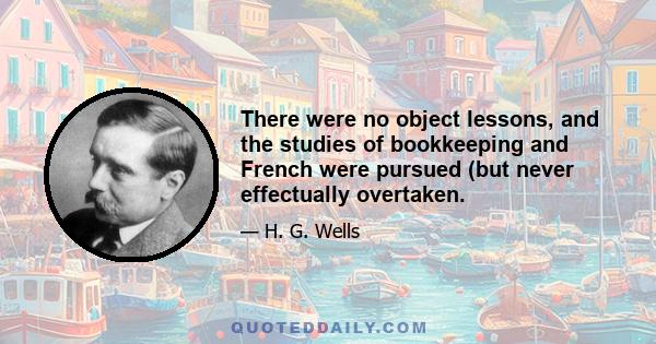 There were no object lessons, and the studies of bookkeeping and French were pursued (but never effectually overtaken.