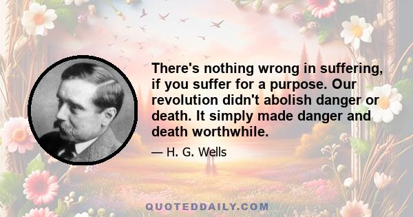 There's nothing wrong in suffering, if you suffer for a purpose. Our revolution didn't abolish danger or death. It simply made danger and death worthwhile.