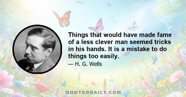 Things that would have made fame of a less clever man seemed tricks in his hands. It is a mistake to do things too easily.