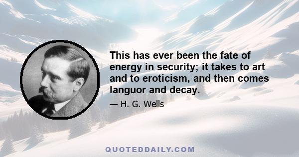 This has ever been the fate of energy in security; it takes to art and to eroticism, and then comes languor and decay.