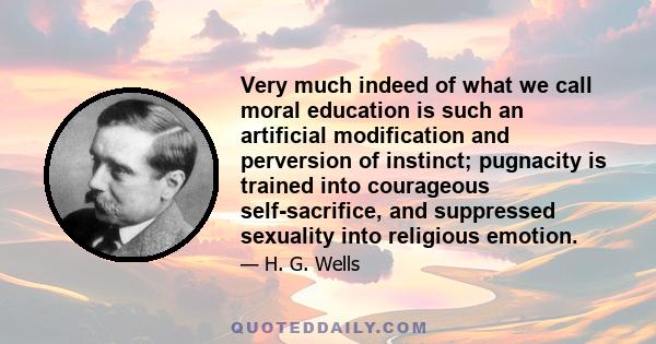 Very much indeed of what we call moral education is such an artificial modification and perversion of instinct; pugnacity is trained into courageous self-sacrifice, and suppressed sexuality into religious emotion.