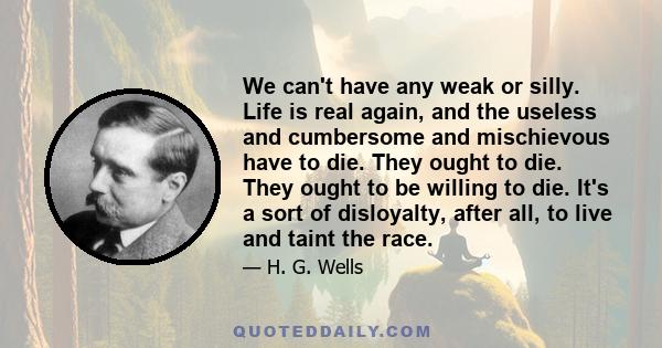 We can't have any weak or silly. Life is real again, and the useless and cumbersome and mischievous have to die. They ought to die. They ought to be willing to die. It's a sort of disloyalty, after all, to live and