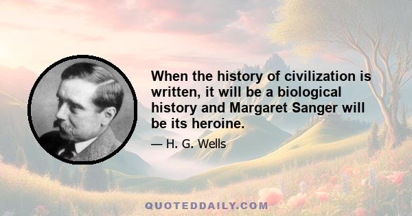 When the history of civilization is written, it will be a biological history and Margaret Sanger will be its heroine.