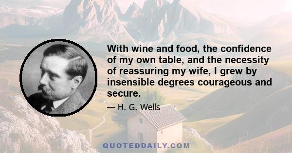 With wine and food, the confidence of my own table, and the necessity of reassuring my wife, I grew by insensible degrees courageous and secure.