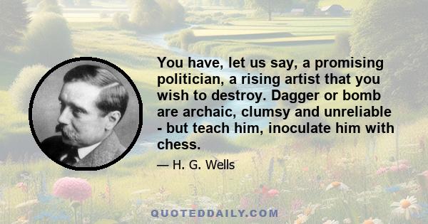 You have, let us say, a promising politician, a rising artist that you wish to destroy. Dagger or bomb are archaic, clumsy and unreliable - but teach him, inoculate him with chess.