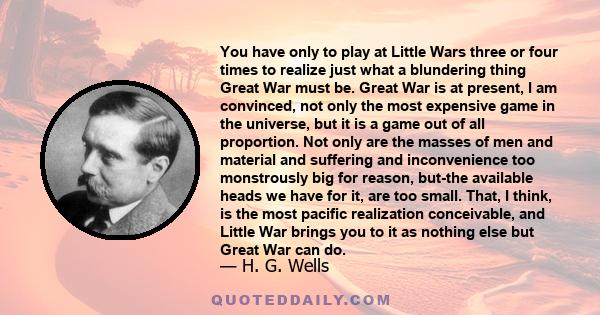 You have only to play at Little Wars three or four times to realize just what a blundering thing Great War must be. Great War is at present, I am convinced, not only the most expensive game in the universe, but it is a