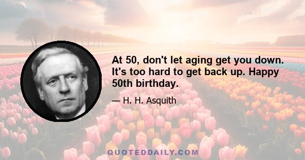 At 50, don't let aging get you down. It's too hard to get back up. Happy 50th birthday.