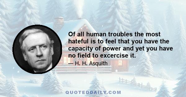 Of all human troubles the most hateful is to feel that you have the capacity of power and yet you have no field to excercise it.