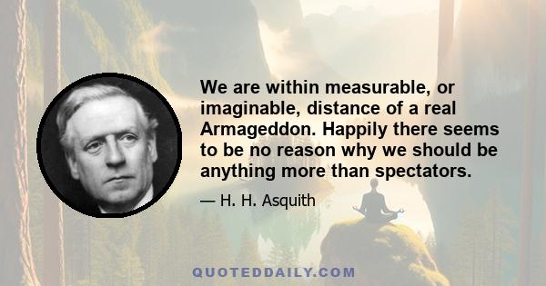 We are within measurable, or imaginable, distance of a real Armageddon. Happily there seems to be no reason why we should be anything more than spectators.