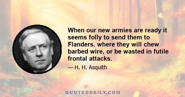 When our new armies are ready it seems folly to send them to Flanders, where they will chew barbed wire, or be wasted in futile frontal attacks.