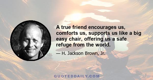 A true friend encourages us, comforts us, supports us like a big easy chair, offering us a safe refuge from the world.