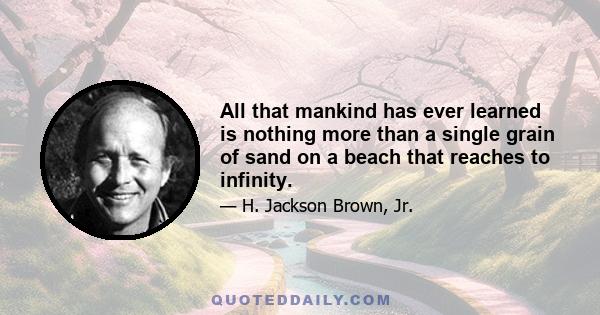 All that mankind has ever learned is nothing more than a single grain of sand on a beach that reaches to infinity.