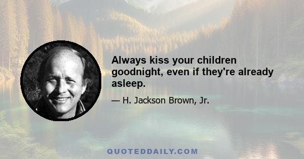 Always kiss your children goodnight, even if they're already asleep.