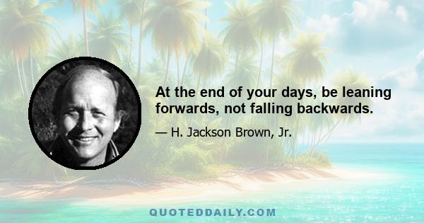 At the end of your days, be leaning forwards, not falling backwards.