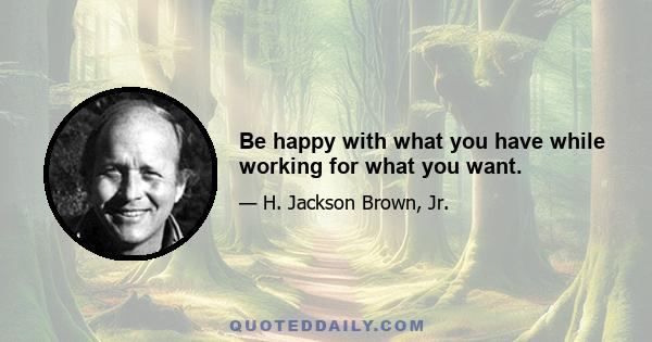 Be happy with what you have while working for what you want.