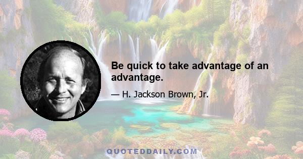 Be quick to take advantage of an advantage.