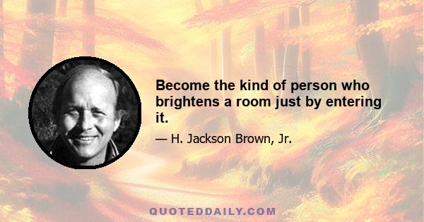 Become the kind of person who brightens a room just by entering it.