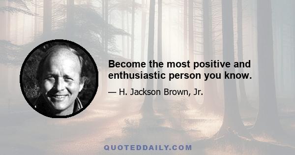 Become the most positive and enthusiastic person you know.