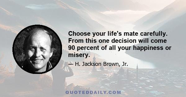 Choose your life's mate carefully. From this one decision will come 90 percent of all your happiness or misery.