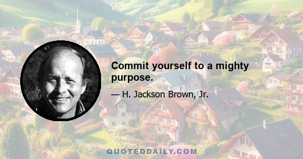 Commit yourself to a mighty purpose.