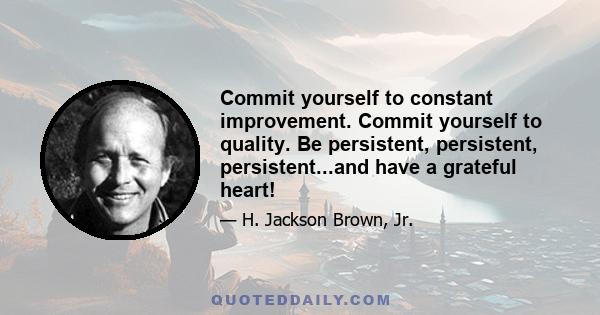 Commit yourself to constant improvement. Commit yourself to quality. Be persistent, persistent, persistent...and have a grateful heart!