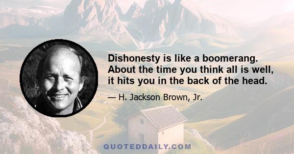 Dishonesty is like a boomerang. About the time you think all is well, it hits you in the back of the head.