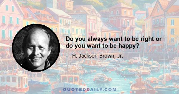 Do you always want to be right or do you want to be happy?