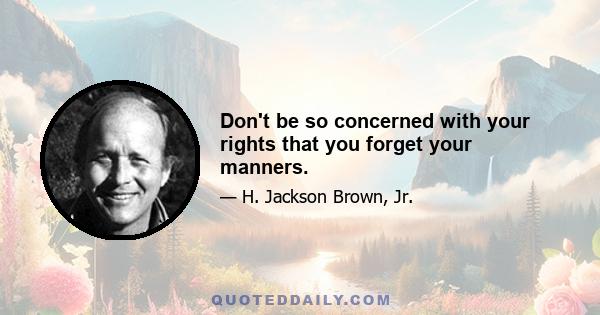 Don't be so concerned with your rights that you forget your manners.