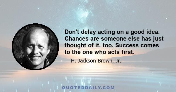 Don't delay acting on a good idea. Chances are someone else has just thought of it, too. Success comes to the one who acts first.