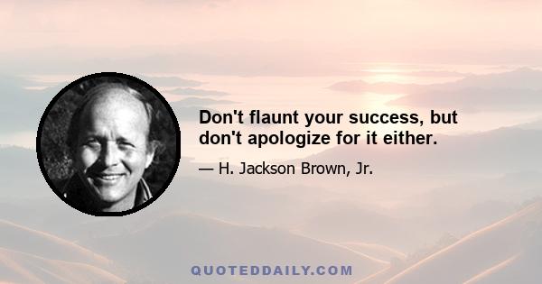 Don't flaunt your success, but don't apologize for it either.