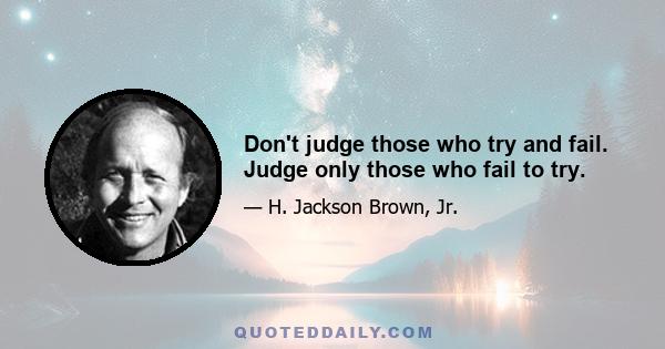 Don't judge those who try and fail. Judge only those who fail to try.