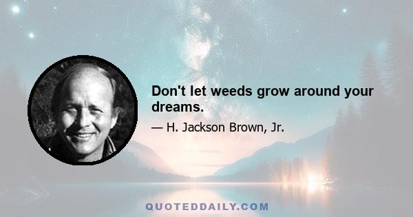 Don't let weeds grow around your dreams.