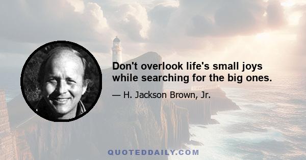 Don't overlook life's small joys while searching for the big ones.